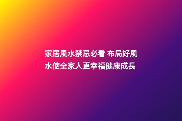 家居風水禁忌必看 布局好風水使全家人更幸福健康成長